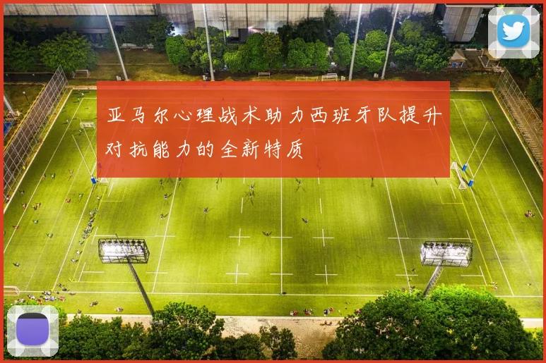 亚马尔心理战术助力西班牙队提升对抗能力的全新特质