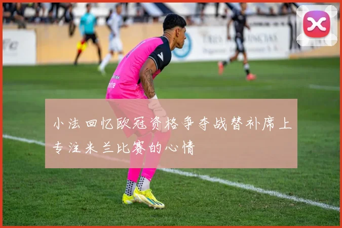 小法回忆欧冠资格争夺战替补席上专注米兰比赛的心情
