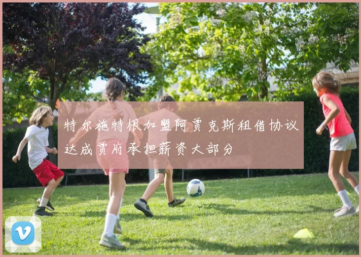 特尔施特根加盟阿贾克斯租借协议达成贾府承担薪资大部分
