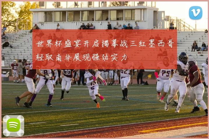 世界杯盛宴开启揭幕战三红墨西哥轻取南非展现强劲实力