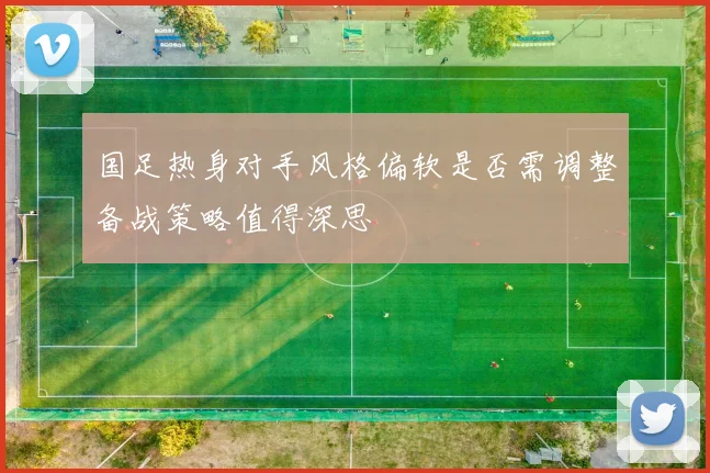 国足热身对手风格偏软是否需调整备战策略值得深思