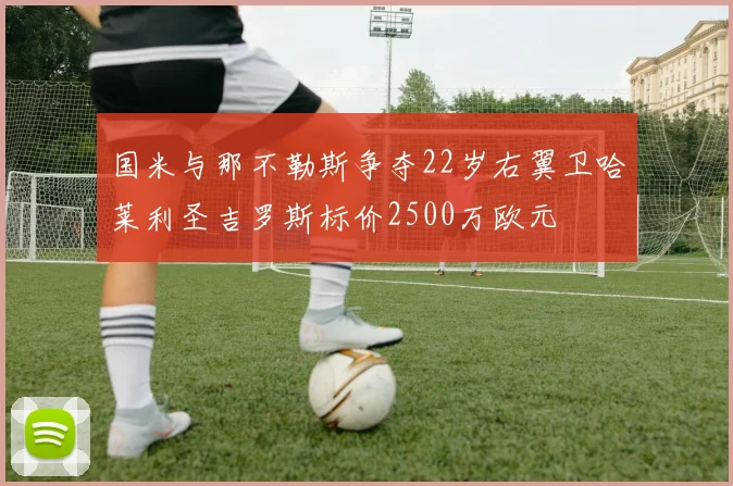 国米与那不勒斯争夺22岁右翼卫哈莱利圣吉罗斯标价2500万欧元