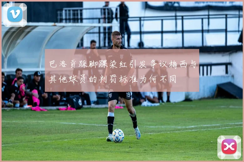 巴洛贡踩脚踝染红引发争议梅西与其他球员的判罚标准为何不同