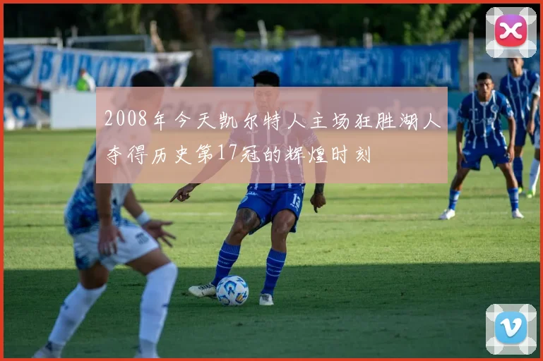 2008年今天凯尔特人主场狂胜湖人夺得历史第17冠的辉煌时刻