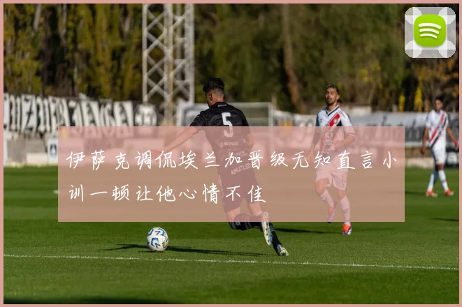 伊萨克调侃埃兰加晋级无知直言小训一顿让他心情不佳