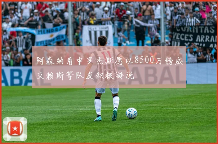 阿森纳看中罗杰斯愿以8500万镑成交赖斯等队友积极游说