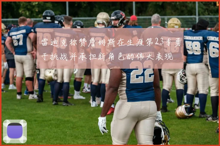 雷迪克称赞詹姆斯在生涯第23季勇于挑战并承担新角色的伟大表现