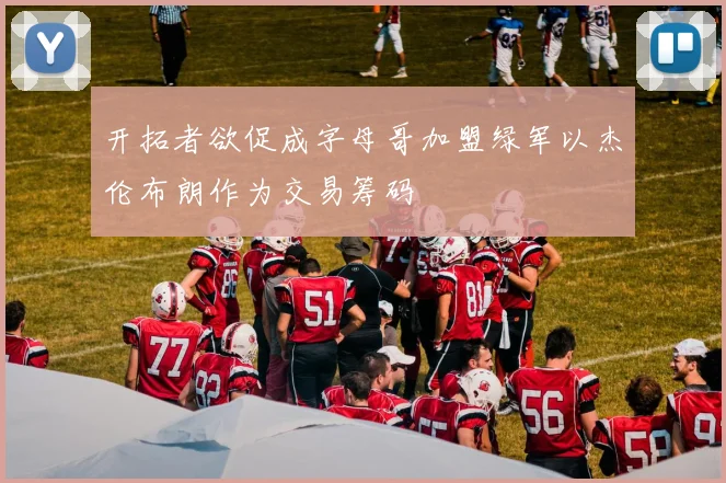开拓者欲促成字母哥加盟绿军以杰伦布朗作为交易筹码