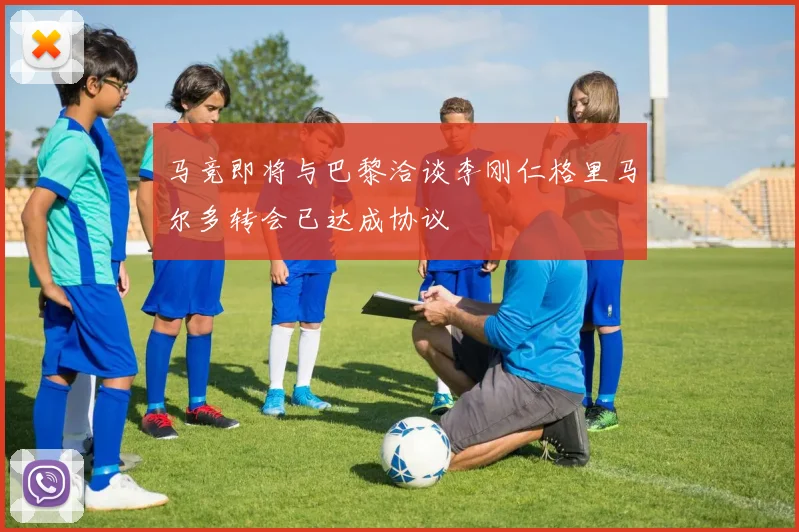 马竞即将与巴黎洽谈李刚仁格里马尔多转会已达成协议