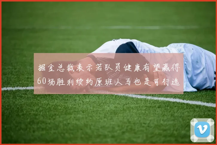 掘金总裁表示若队员健康有望赢得60场胜利续约原班人马也是可行选择