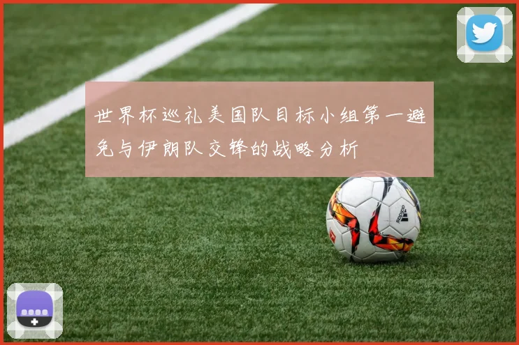 世界杯巡礼美国队目标小组第一避免与伊朗队交锋的战略分析