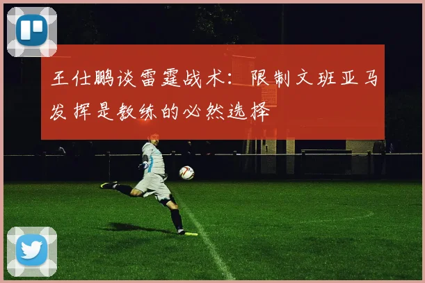 王仕鹏谈雷霆战术：限制文班亚马发挥是教练的必然选择