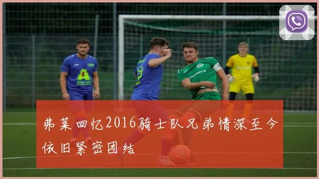 弗莱回忆2016骑士队兄弟情深至今依旧紧密团结