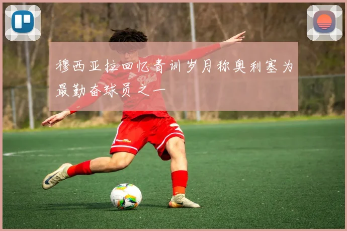 穆西亚拉回忆青训岁月称奥利塞为最勤奋球员之一