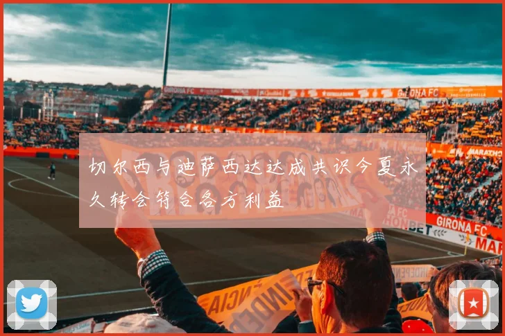 切尔西与迪萨西达达成共识今夏永久转会符合各方利益