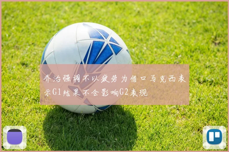 乔治强调不以疲劳为借口马克西表示G1结果不会影响G2表现