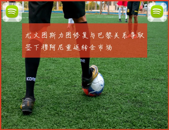 尤文图斯力图修复与巴黎关系争取签下穆阿尼重返转会市场