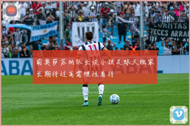 前奥萨苏纳队长谈小孩足球天赋家长期待过高需理性看待