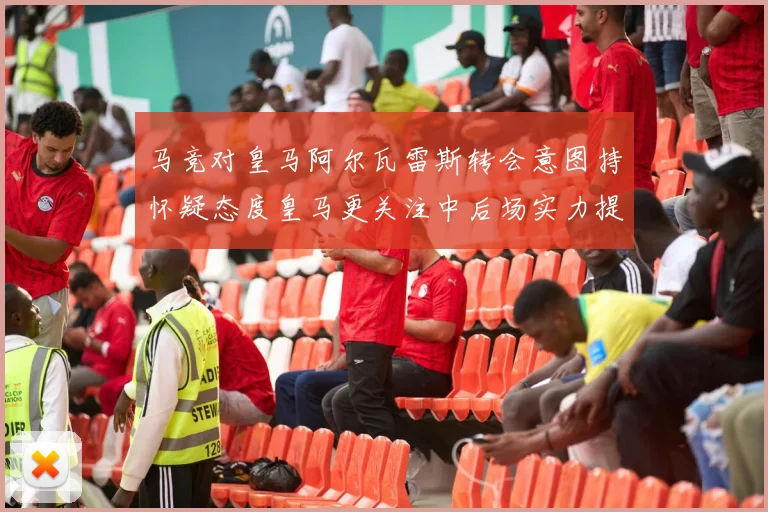 马竞对皇马阿尔瓦雷斯转会意图持怀疑态度皇马更关注中后场实力提升