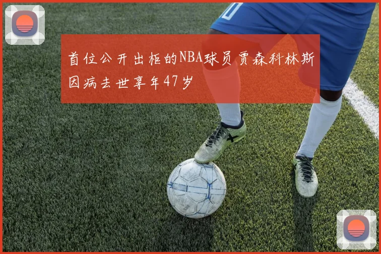 首位公开出柜的NBA球员贾森科林斯因病去世享年47岁