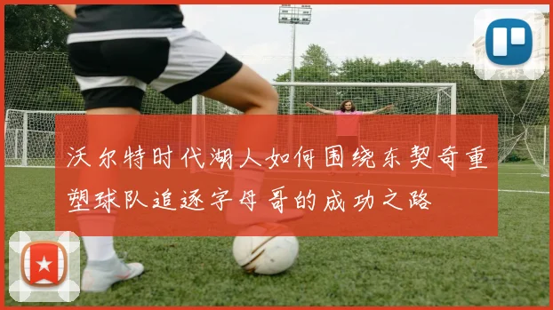 沃尔特时代湖人如何围绕东契奇重塑球队追逐字母哥的成功之路