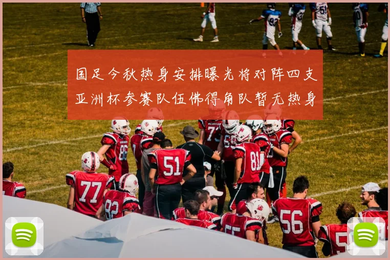国足今秋热身安排曝光将对阵四支亚洲杯参赛队伍佛得角队暂无热身计划