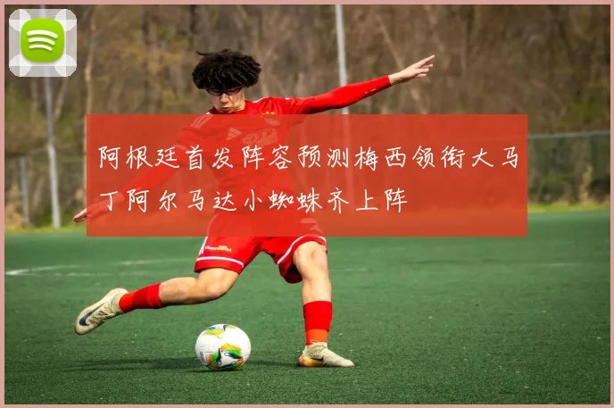 阿根廷首发阵容预测梅西领衔大马丁阿尔马达小蜘蛛齐上阵