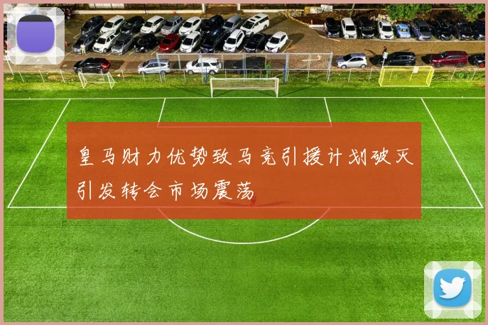 皇马财力优势致马竞引援计划破灭引发转会市场震荡