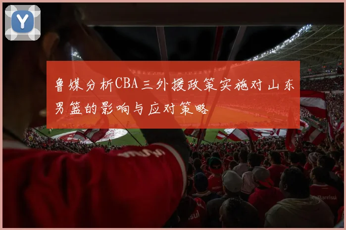 鲁媒分析CBA三外援政策实施对山东男篮的影响与应对策略