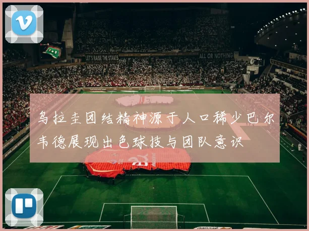 乌拉圭团结精神源于人口稀少巴尔韦德展现出色球技与团队意识