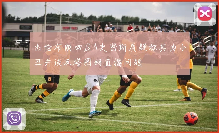 杰伦布朗回应A史密斯质疑称其为小丑并谈及塔图姆直播问题