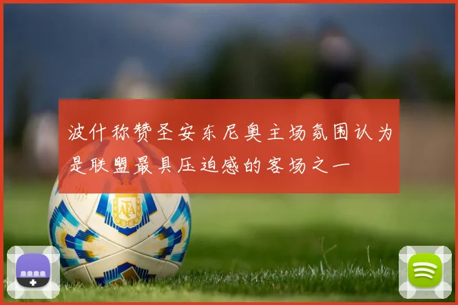 波什称赞圣安东尼奥主场氛围认为是联盟最具压迫感的客场之一