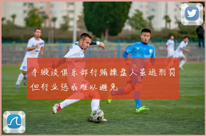 李璇谈俱乐部行贿操盘人虽逃刑罚但行业惩戒难以避免