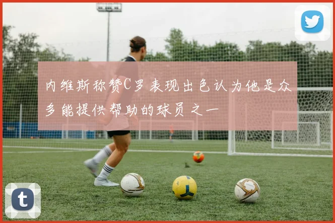 内维斯称赞C罗表现出色认为他是众多能提供帮助的球员之一