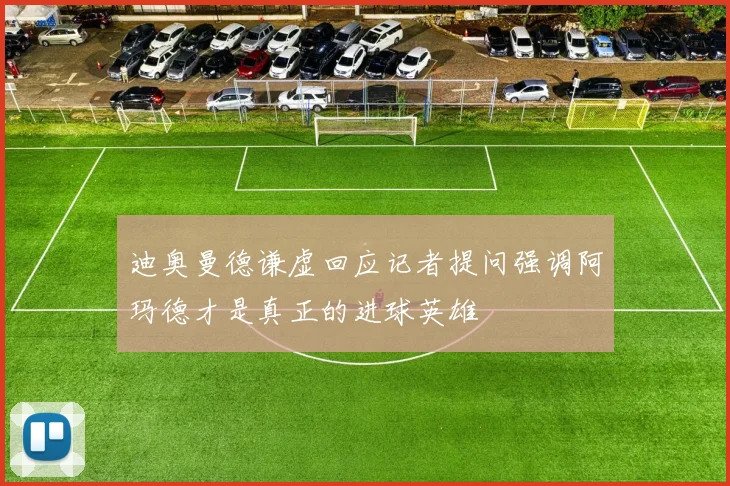 迪奥曼德谦虚回应记者提问强调阿玛德才是真正的进球英雄