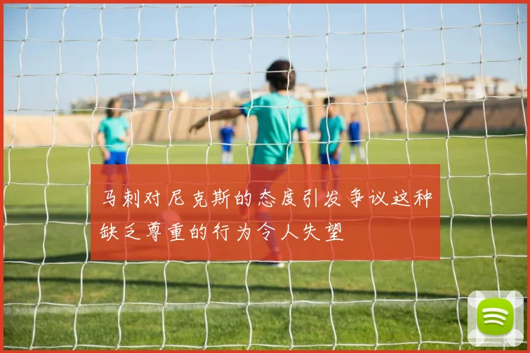 马刺对尼克斯的态度引发争议这种缺乏尊重的行为令人失望