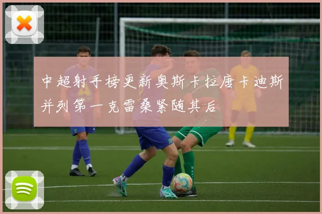 中超射手榜更新奥斯卡拉唐卡迪斯并列第一克雷桑紧随其后