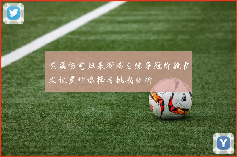武磊伤愈归来海港合练争冠阶段首发位置的选择与挑战分析