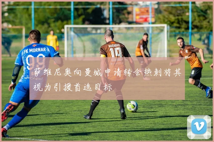 萨维尼奥向曼城申请转会热刺将其视为引援首选目标